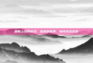 最新上线的游戏，探索新世界，畅享游戏乐趣