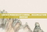 三国群英传1单机版旧版资讯与攻略解析，怀旧经典玩法下的策略探索指南