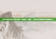 DNF遗忘河之水怎么用？掌握这一神器，让你在游戏世界中更加强大！
