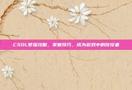 CSOL梦瑶攻略，掌握技巧，成为游戏中的佼佼者