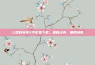 三国群英传3手机版下载，重温经典，策略制胜
