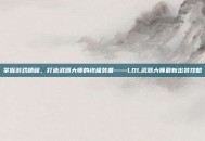 掌握游戏精髓，打造武器大师的终极装备——LOL武器大师最新出装攻略