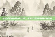 探索手机游戏的奇幻之旅，单机打怪爆装备的无限乐趣