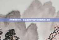孙尚香技能解析，在王者荣耀中如何发挥她的最大潜力