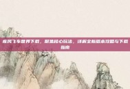 疾风飞车世界下载，聚焦核心玩法，详解全新版本攻略与下载指南