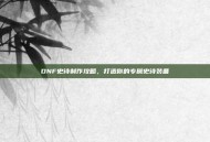 DNF史诗制作攻略，打造你的专属史诗装备