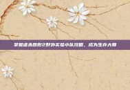 掌握虐杀原形2野外实验小队攻略，成为生存大师