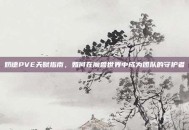 奶德PVE天赋指南，如何在魔兽世界中成为团队的守护者