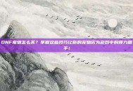DNF宠物怎么买？掌握这些技巧让你的宠物成为游戏中的得力助手！