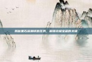 揭秘黑石深渊钥匙任务，解锁终极宝藏的关键