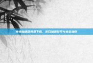 传奇加速器免费下载，游戏加速技巧与安全指南