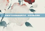 掌握女气功技能加点的艺术，游戏攻略全解析