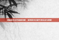 揭秘时光之刃深度攻略，探索时光主题下的玩法与策略