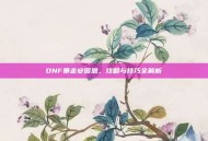 DNF暴走安图恩，攻略与技巧全解析