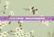 PUBG工坊开箱，揭秘游戏内隐藏的宝藏