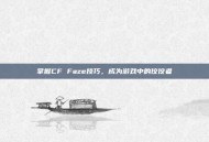 掌握CF Faze技巧，成为游戏中的佼佼者
