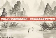 掌握C9守望者刷图加点技巧，让你在英雄联盟中游刃有余