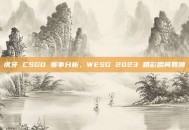 虎牙 CSGO 赛事分析，WESG 2023 精彩瞬间回顾