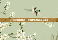 Steam制造新闻，游戏界的新动态与攻略