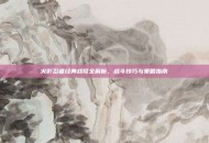 火影忍者经典战役全解析，战斗技巧与策略指南