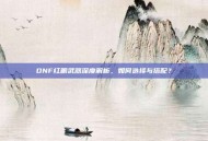 DNF红眼武器深度解析，如何选择与搭配？
