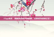 17yy逆战，揭秘游戏高手的秘籍，让你成为战场之王！