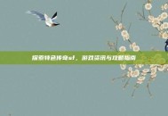 探索特色传奇sf，游戏资讯与攻略指南