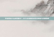 手游现在什么游戏最火？225主流爆款游戏全解析与攻略指南