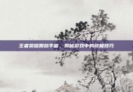 王者荣耀跟踪手雷，揭秘游戏中的终极技巧