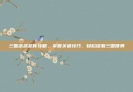 三国志武圣传攻略，掌握关键技巧，轻松征服三国世界