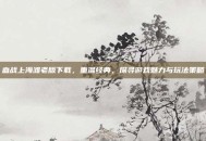 血战上海滩老版下载，重温经典，探寻游戏魅力与玩法策略