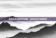 探索传奇英雄合击私服，游戏资讯与攻略指南