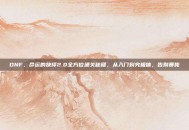 DNF，命运的抉择2.0全方位通关秘籍，从入门到究极体，告别暴毙