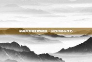 掌握打野寡妇的精髓，游戏攻略与技巧