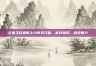 云顶之弈最新上分阵容攻略，高效抉择，稳步提分