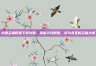 水果忍者原版下载攻略，掌握游戏精髓，成为真正的忍者大师