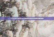 PSP中文游戏iso全集游戏资讯与深度攻略指南