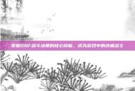 掌握DNF战斗法师的核心技能，成为游戏中的终极战士
