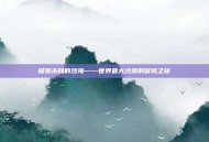 探索未知的沙海——世界最大沙漠的冒险之旅
