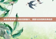 探索手机单机三国游戏的魅力，策略与历史的完美结合