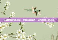 王者荣耀刘备攻略，掌握英雄技巧，成为战场上的王者