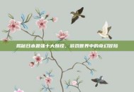 揭秘日本最强十大妖怪，游戏世界中的奇幻冒险