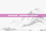 探索无限乐趣，无时间限制的大型游戏推荐