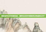 揭秘雄狮之牙仿制技术，如何在游戏中复制真正的雄狮之牙？
