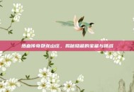 热血传奇卧龙山庄，揭秘隐藏的宝藏与挑战