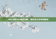 DNF剑影PK加点攻略，提升战斗效率的秘诀