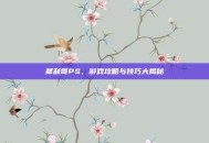 犀利哥PS，游戏攻略与技巧大揭秘