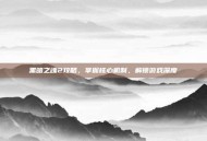 黑暗之魂2攻略，掌握核心机制，解锁游戏深度