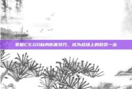掌握CS:GO自身伤害技巧，成为战场上的致命一击