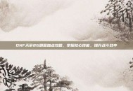 DNF天帝86刷图加点攻略，掌握核心技能，提升战斗效率
